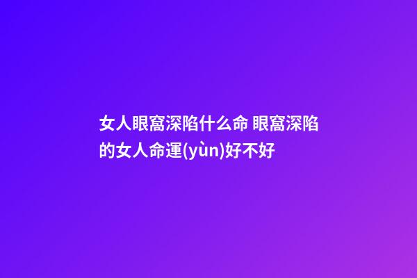 女人眼窩深陷什么命 眼窩深陷的女人命運(yùn)好不好